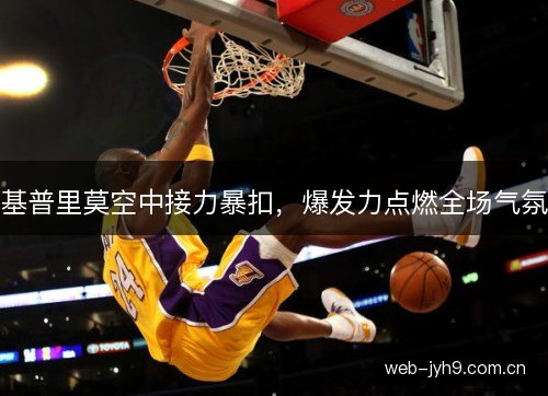 基普里莫空中接力暴扣,爆发力点燃全场气氛 基普里莫空中接力暴扣,爆发力点燃全场气氛